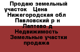Продаю земельный участок › Цена ­ 500 000 - Нижегородская обл., Павловский р-н, Лаптево д. Недвижимость » Земельные участки продажа   
